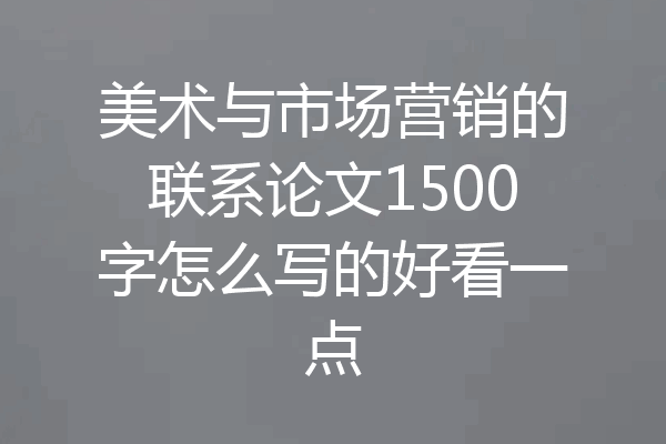 美术与市场营销的联系论文1500字怎么写的好看一点
