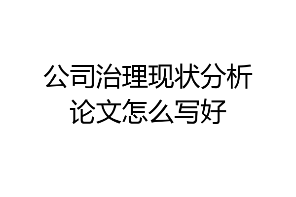 公司治理现状分析论文怎么写好