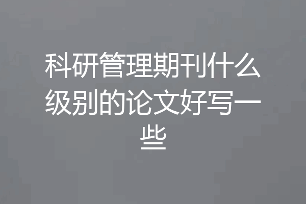 科研管理期刊什么级别的论文好写一些
