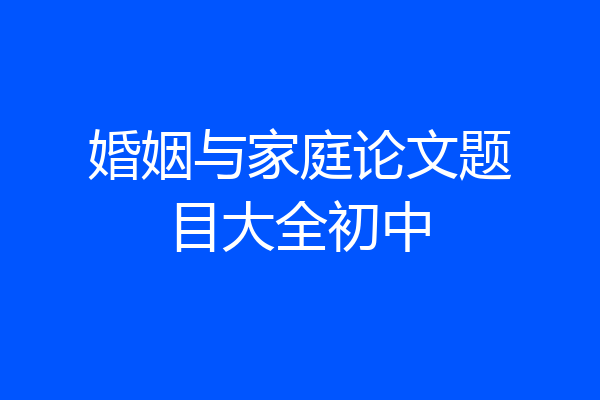婚姻与家庭论文题目大全初中