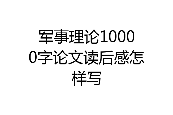军事理论10000字论文读后感怎样写