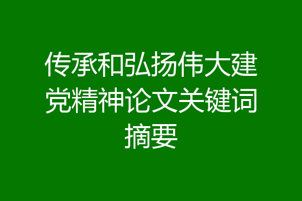 传承和弘扬伟大建党精神论文关键词摘要