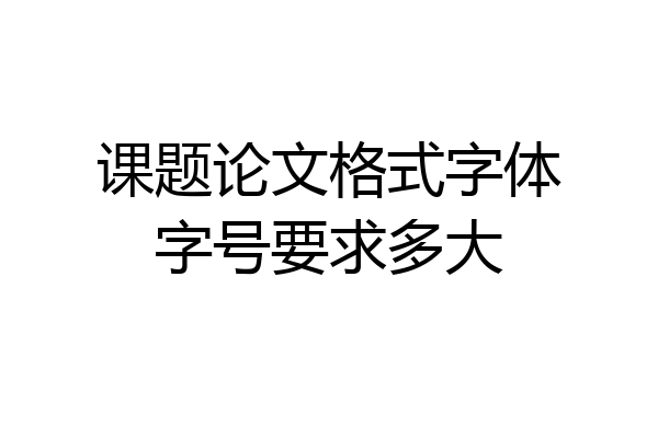 课题论文格式字体字号要求多大