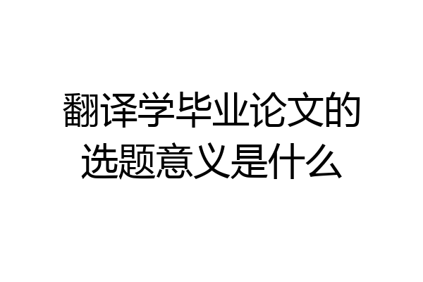 翻译学毕业论文的选题意义是什么