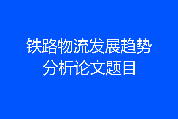 铁路物流发展趋势分析论文题目