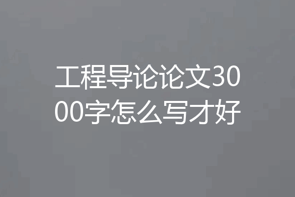 工程导论论文3000字怎么写才好