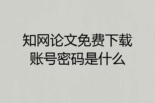 知网论文免费下载账号密码是什么