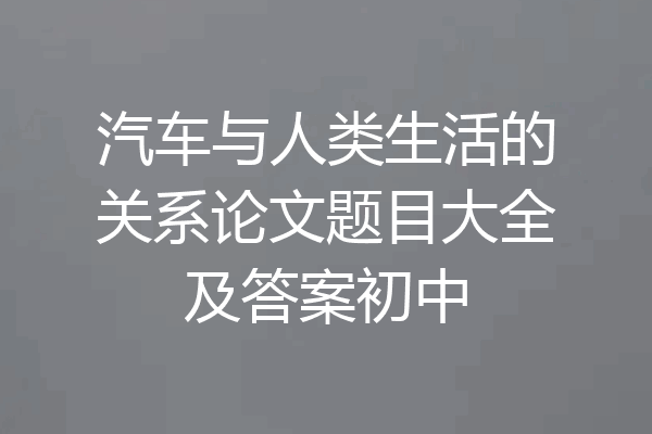 汽车与人类生活的关系论文题目大全及答案初中