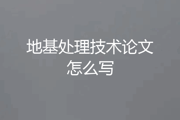 地基处理技术论文怎么写