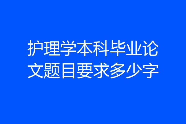 护理学本科毕业论文题目要求多少字