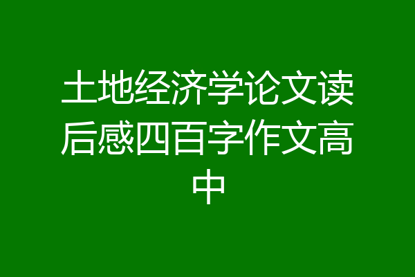 土地经济学论文读后感四百字作文高中