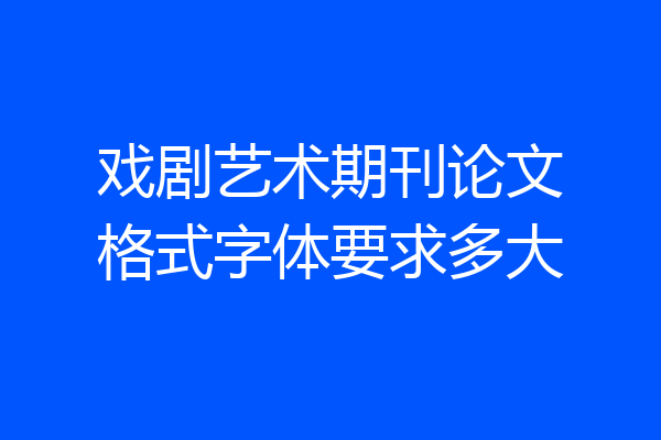 戏剧艺术期刊论文格式字体要求多大