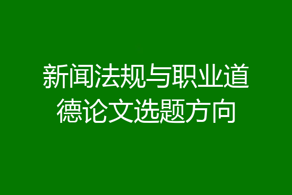 新闻法规与职业道德论文选题方向