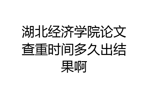 湖北经济学院论文查重时间多久出结果啊