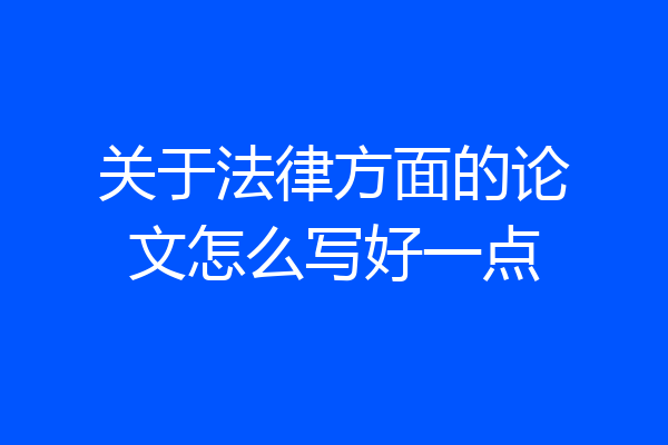 关于法律方面的论文怎么写好一点