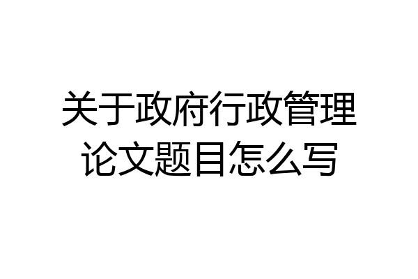 关于政府行政管理论文题目怎么写