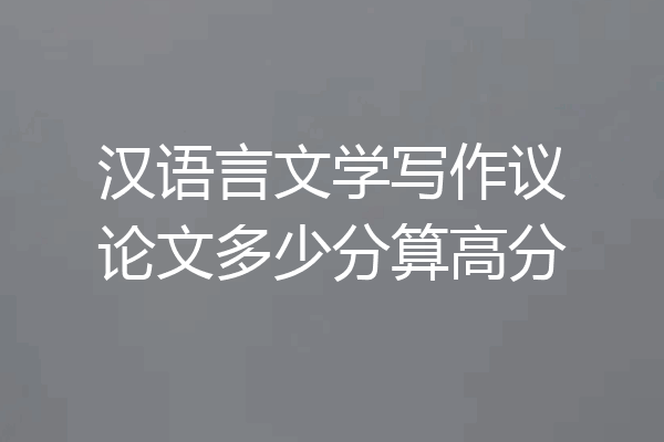 汉语言文学写作议论文多少分算高分