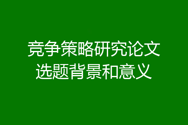 竞争策略研究论文选题背景和意义