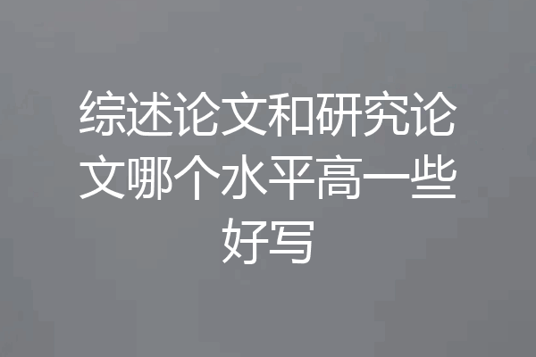 综述论文和研究论文哪个水平高一些好写