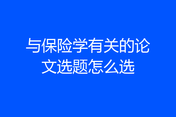 与保险学有关的论文选题怎么选