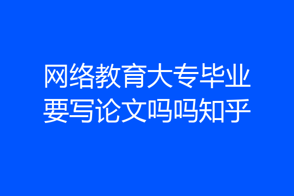 网络教育大专毕业要写论文吗吗知乎