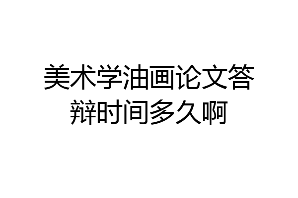 美术学油画论文答辩时间多久啊