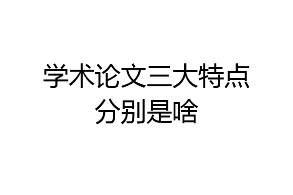 学术论文三大特点分别是啥