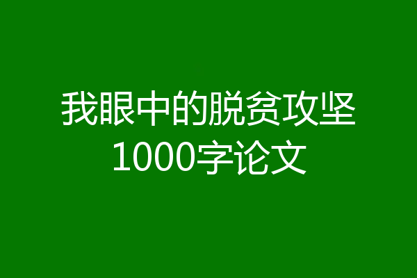 我眼中的脱贫攻坚1000字论文
