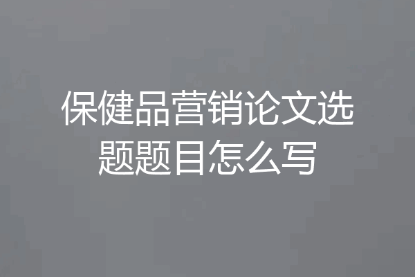 保健品营销论文选题题目怎么写