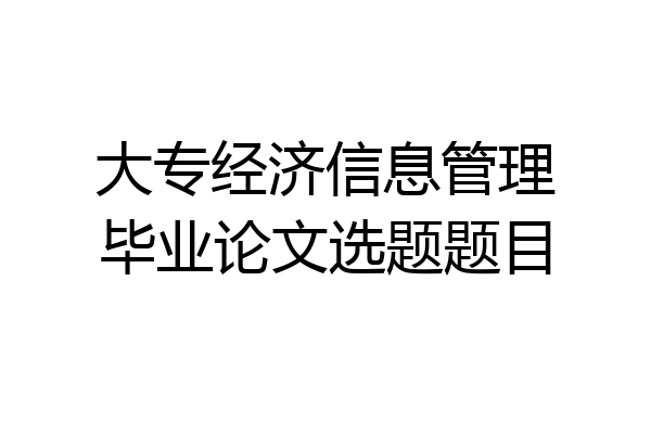 大专经济信息管理毕业论文选题题目