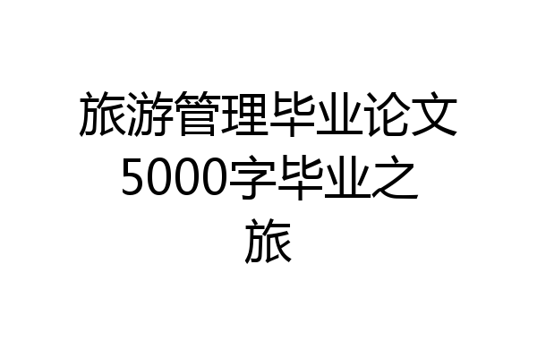 旅游管理毕业论文5000字毕业之旅