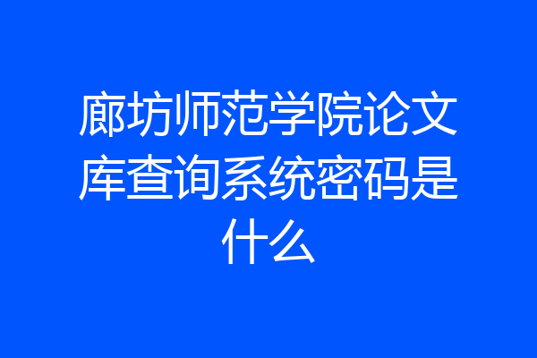 廊坊师范学院论文库查询系统密码是什么