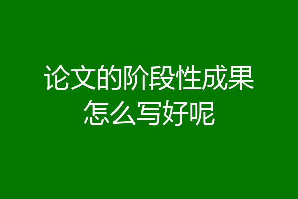 论文的阶段性成果怎么写好呢