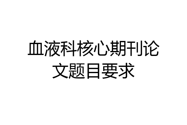 血液科核心期刊论文题目要求