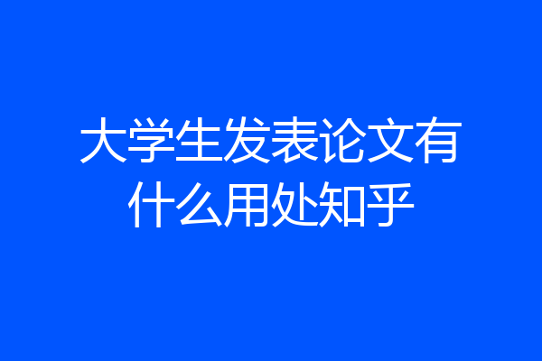大学生发表论文有什么用处知乎
