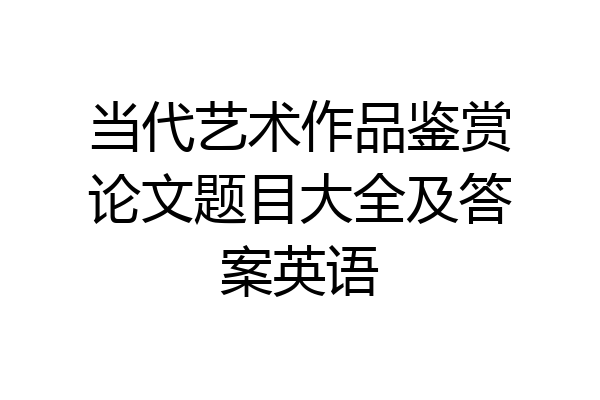 当代艺术作品鉴赏论文题目大全及答案英语