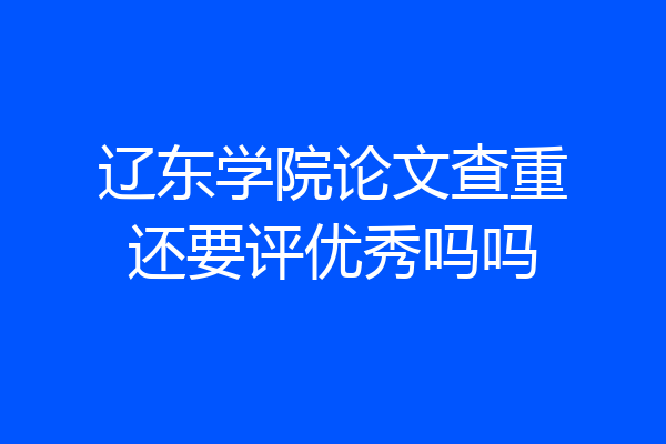 辽东学院论文查重还要评优秀吗吗