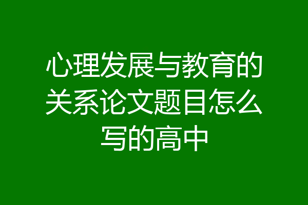 心理发展与教育的关系论文题目怎么写的高中