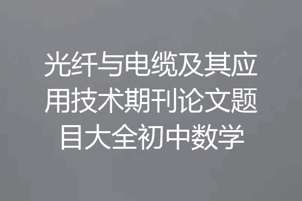 光纤与电缆及其应用技术期刊论文题目大全初中数学