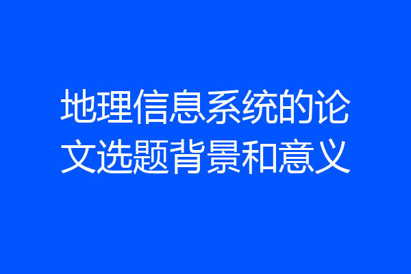 地理信息系统的论文选题背景和意义