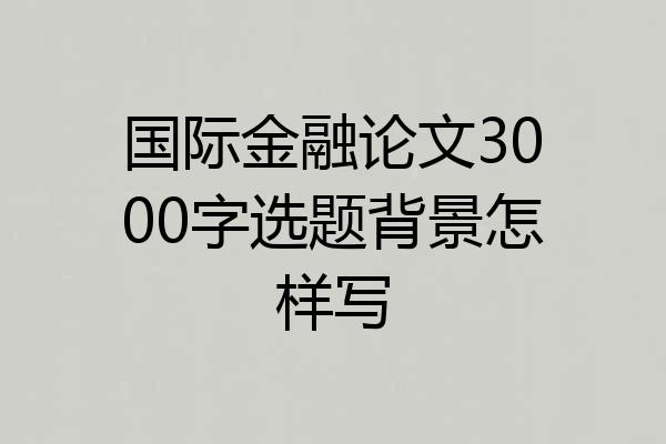 国际金融论文3000字选题背景怎样写