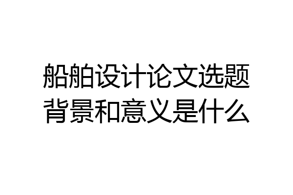 船舶设计论文选题背景和意义是什么