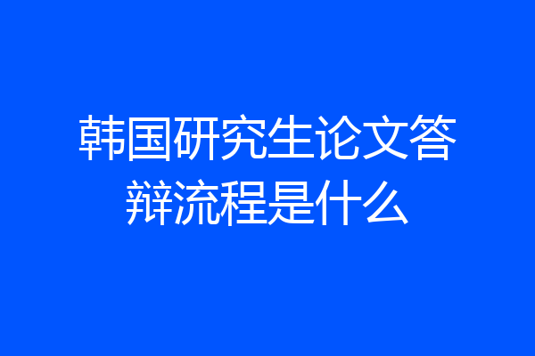 韩国研究生论文答辩流程是什么