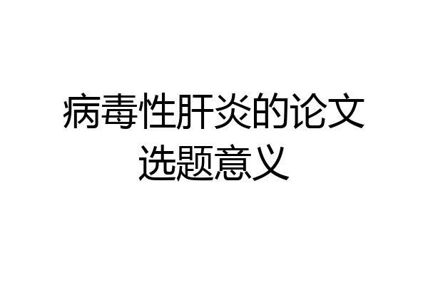 病毒性肝炎的论文选题意义