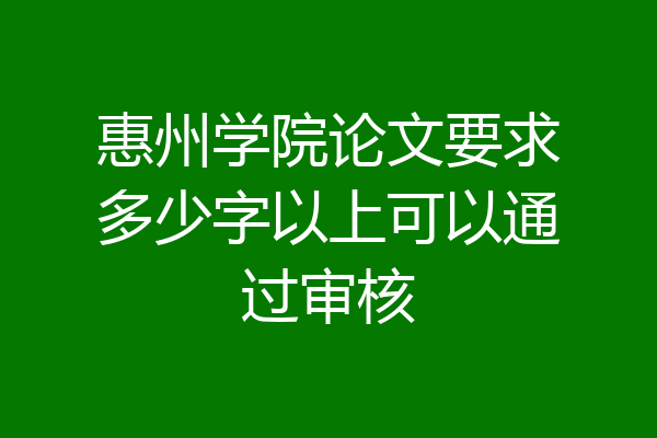 惠州学院论文要求多少字以上可以通过审核