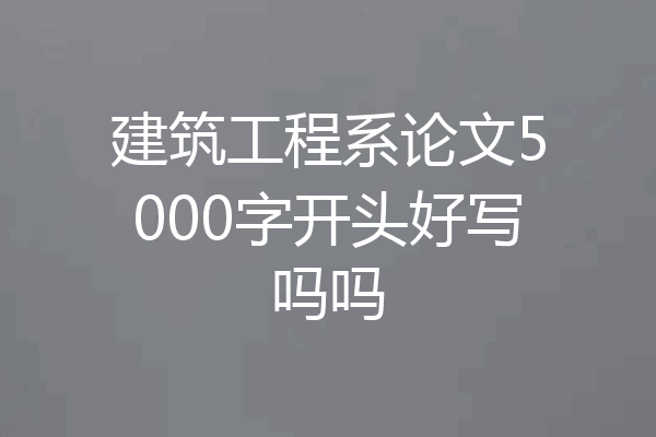 建筑工程系论文5000字开头好写吗吗
