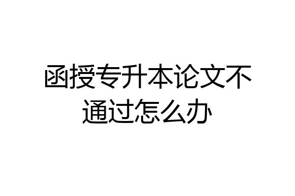 函授专升本论文不通过怎么办