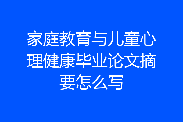 家庭教育与儿童心理健康毕业论文摘要怎么写