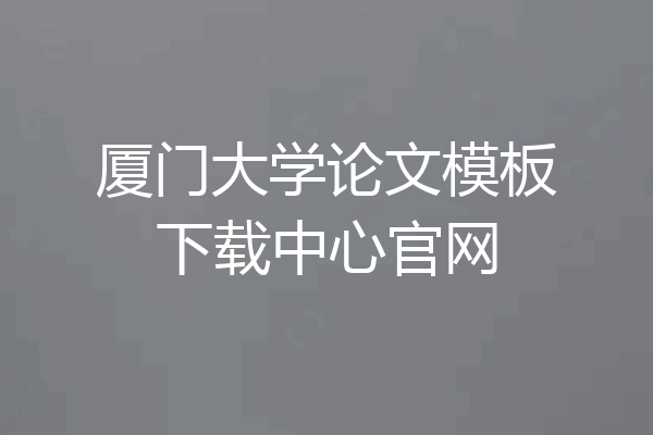 厦门大学论文模板下载中心官网