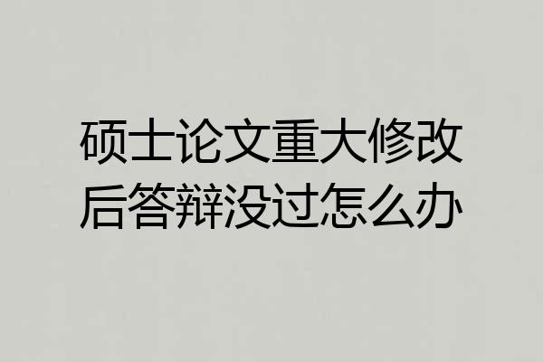 硕士论文重大修改后答辩没过怎么办